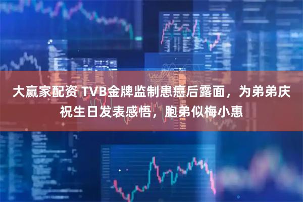 大赢家配资 TVB金牌监制患癌后露面，为弟弟庆祝生日发表感悟，胞弟似梅小惠