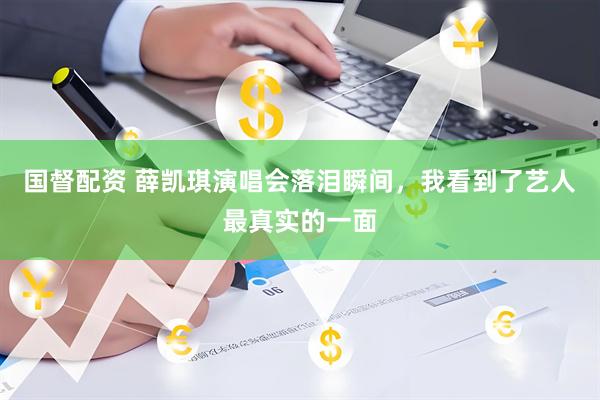 国督配资 薛凯琪演唱会落泪瞬间，我看到了艺人最真实的一面