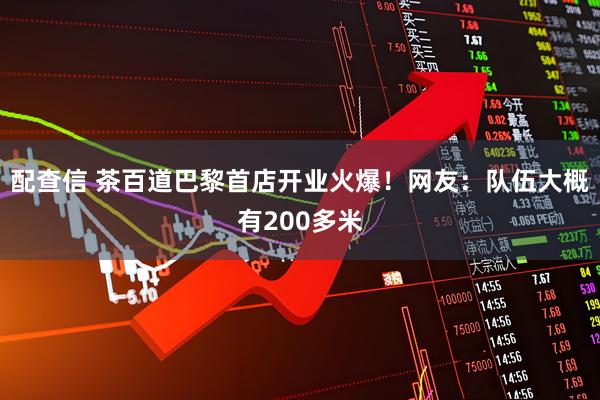 配查信 茶百道巴黎首店开业火爆！网友：队伍大概有200多米