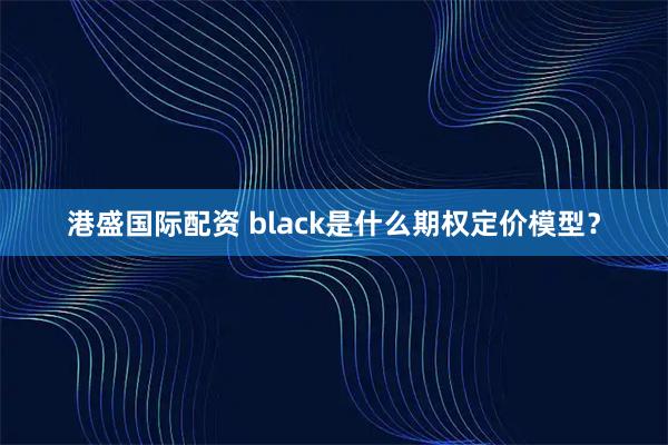 港盛国际配资 black是什么期权定价模型？