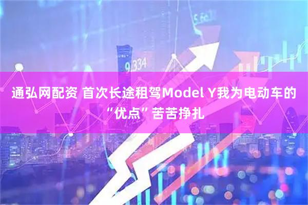 通弘网配资 首次长途租驾Model Y我为电动车的“优点”苦苦挣扎
