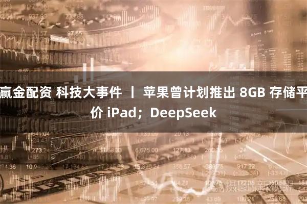 赢金配资 科技大事件 丨 苹果曾计划推出 8GB 存储平价 iPad；DeepSeek