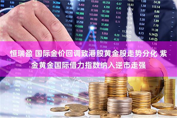 恒瑞盈 国际金价回调致港股黄金股走势分化 紫金黄金国际借力指数纳入逆市走强