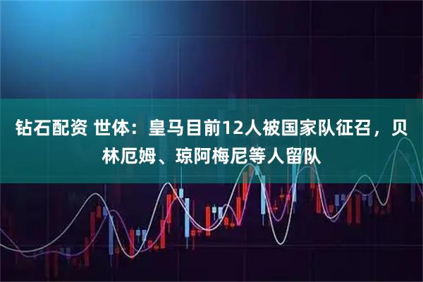 钻石配资 世体：皇马目前12人被国家队征召，贝林厄姆、琼阿梅尼等人留队