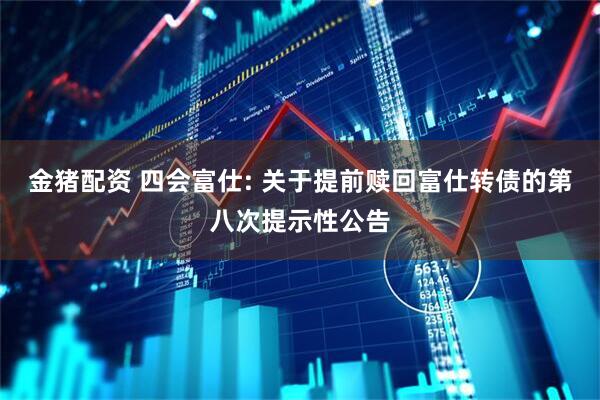 金猪配资 四会富仕: 关于提前赎回富仕转债的第八次提示性公告