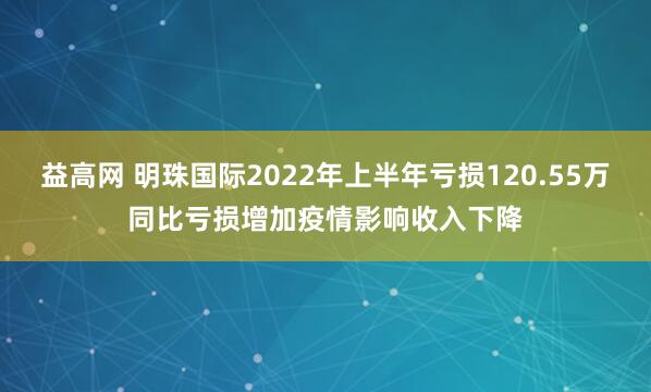 益高网 明珠国际2022年上半年亏损120.55万同比亏损增加疫情影响收入下降