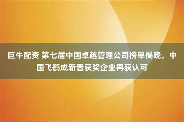 巨牛配资 第七届中国卓越管理公司榜单揭晓，中国飞鹤成新晋获奖企业再获认可