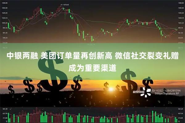 中银两融 美团订单量再创新高 微信社交裂变礼赠成为重要渠道