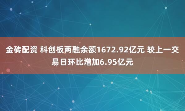 金砖配资 科创板两融余额1672.92亿元 较上一交易日环比增加6.95亿元