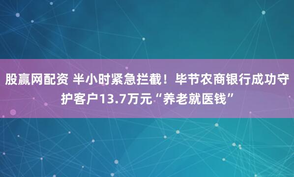 股赢网配资 半小时紧急拦截！毕节农商银行成功守护客户13.7万元“养老就医钱”