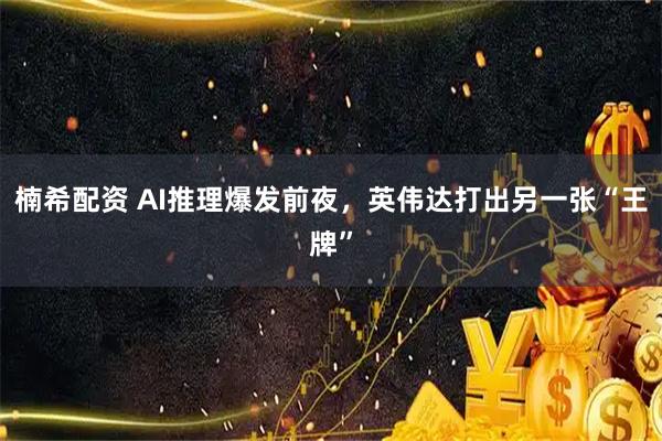 楠希配资 AI推理爆发前夜，英伟达打出另一张“王牌”