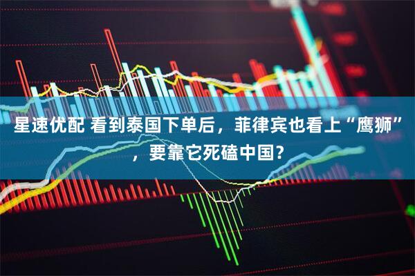 星速优配 看到泰国下单后，菲律宾也看上“鹰狮”，要靠它死磕中国？