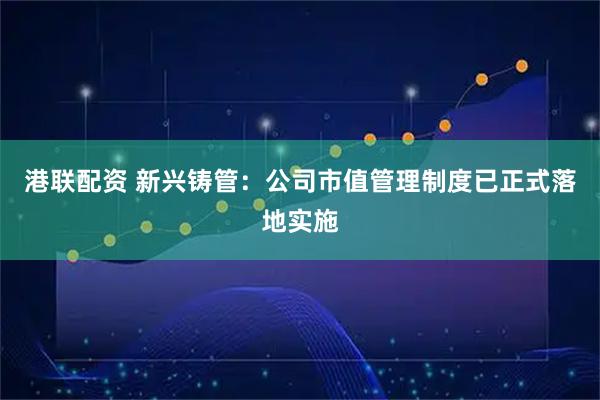 港联配资 新兴铸管：公司市值管理制度已正式落地实施
