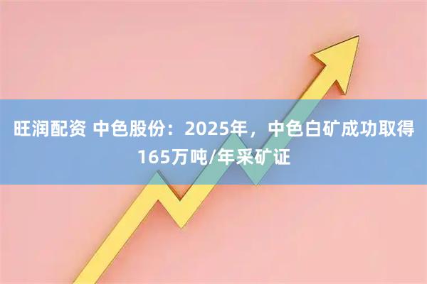旺润配资 中色股份：2025年，中色白矿成功取得165万吨/年采矿证